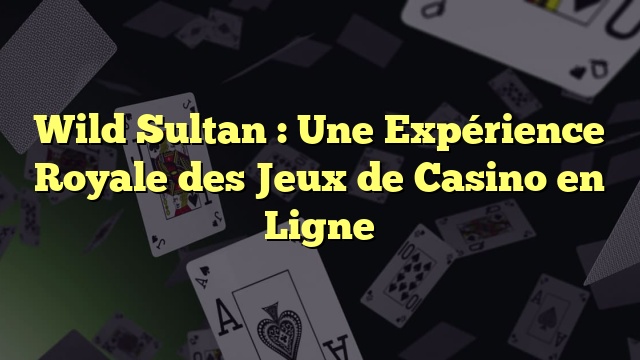Wild Sultan : Une Expérience Royale des Jeux de Casino en Ligne